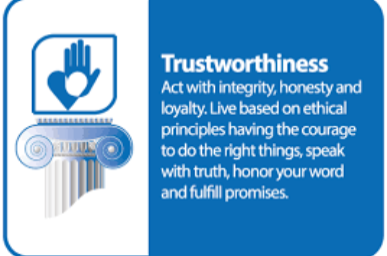 Trustworthiness. Act with integrity, honesty and loyalty. Live based on ethical principles having the courage to do the right things, speak with truth, honor your word and fulfill promises.